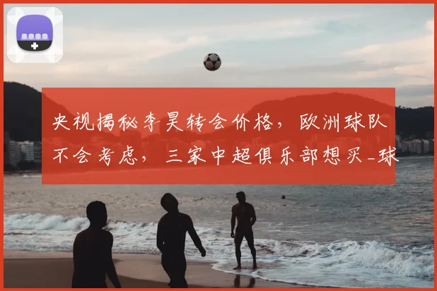央视揭秘李昊转会价格，欧洲球队不会考虑，三家中超俱乐部想买_球员_西海岸_亚洲杯