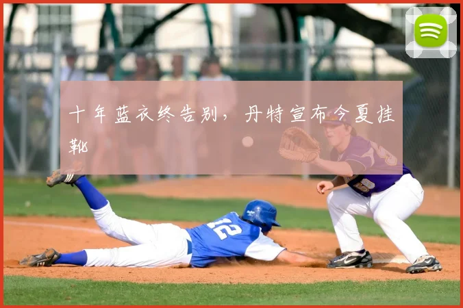 十年蓝衣终告别，丹特宣布今夏挂靴