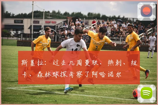 斯基拉：过去几周曼联、热刺、纽卡、森林球探考察了阿哈诺尔