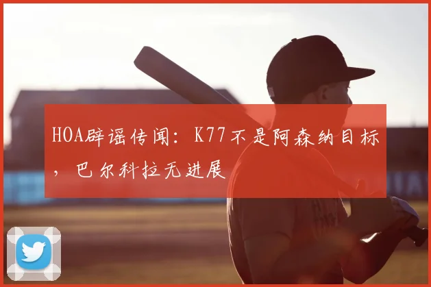 HOA辟谣传闻：K77不是阿森纳目标，巴尔科拉无进展