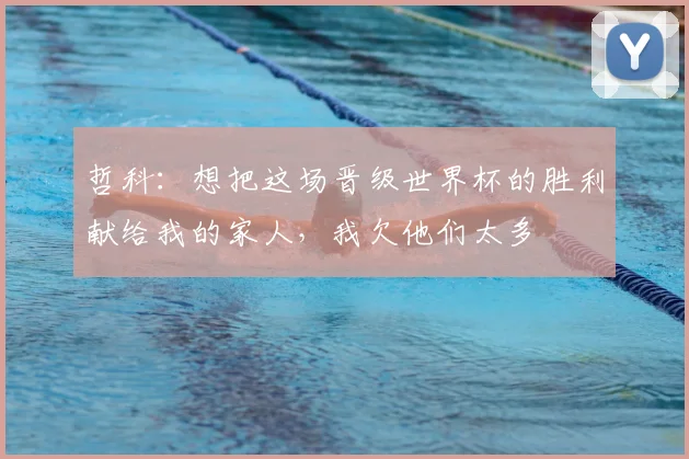 哲科：想把这场晋级世界杯的胜利献给我的家人，我欠他们太多