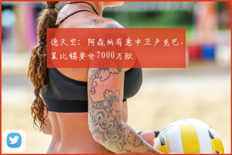 德天空：阿森纳有意中卫卢克巴，莱比锡要价7000万欧