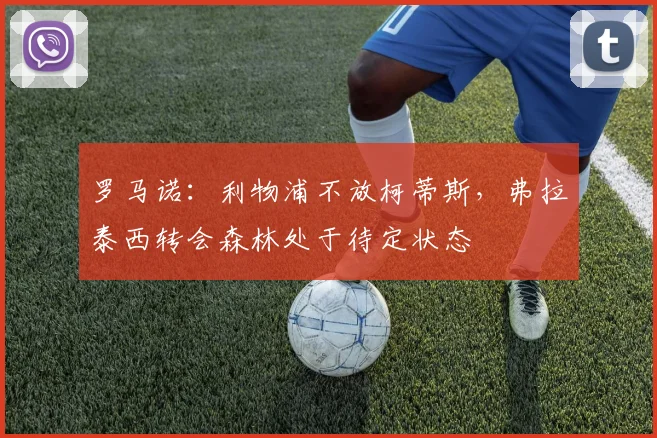 罗马诺：利物浦不放柯蒂斯，弗拉泰西转会森林处于待定状态