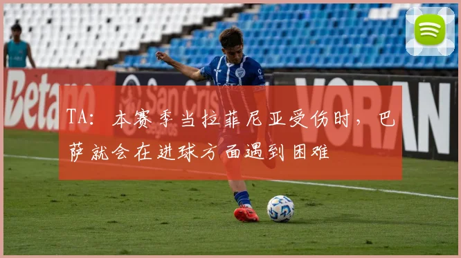 TA：本赛季当拉菲尼亚受伤时，巴萨就会在进球方面遇到困难