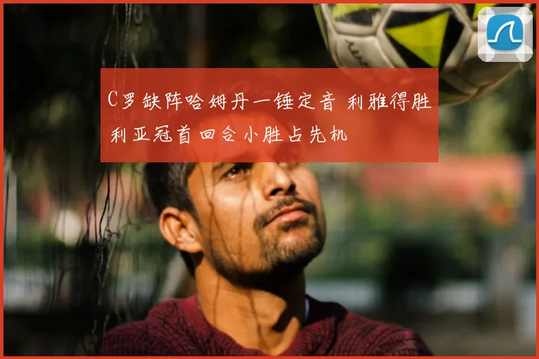 C罗缺阵哈姆丹一锤定音 利雅得胜利亚冠首回合小胜占先机