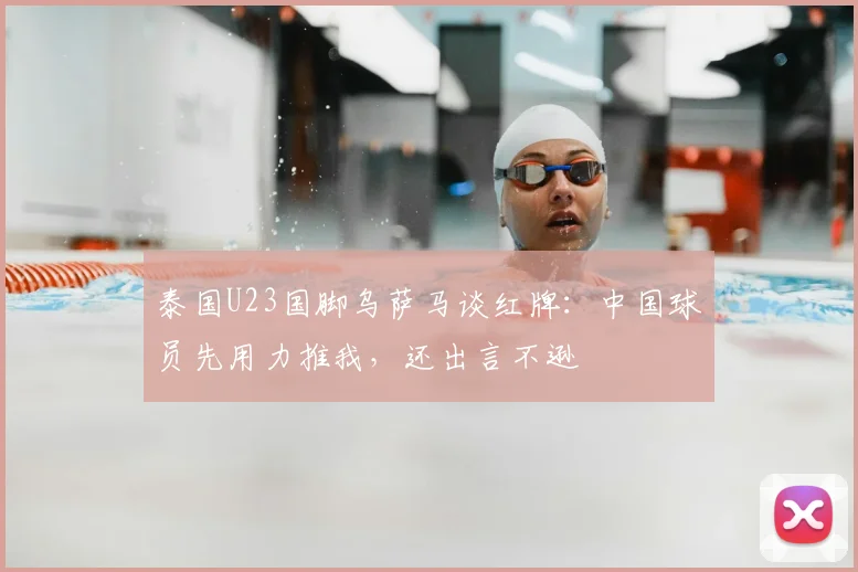 泰国U23国脚乌萨马谈红牌：中国球员先用力推我，还出言不逊