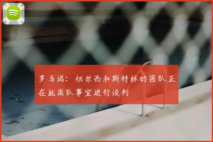 罗马诺：切尔西和斯特林的团队正在就离队事宜进行谈判