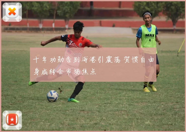 十年功勋告别海港引震荡 贺惯自由身成转会市场焦点