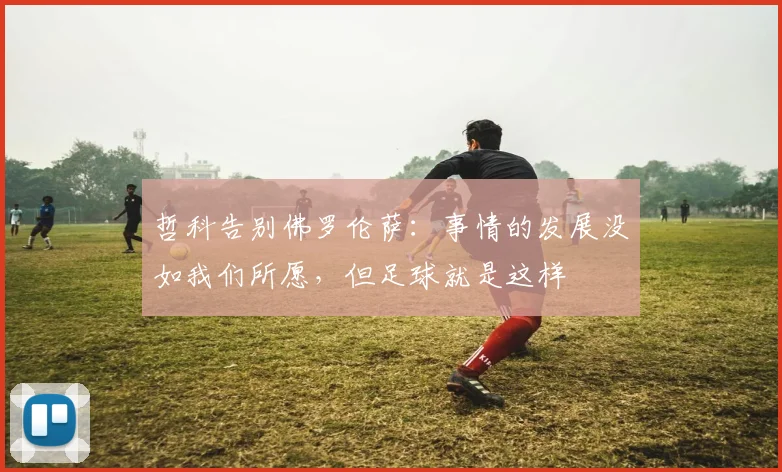 哲科告别佛罗伦萨：事情的发展没如我们所愿，但足球就是这样