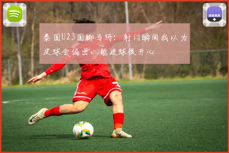 泰国U23国脚马玛：射门瞬间我以为皮球会偏出，能进球很开心