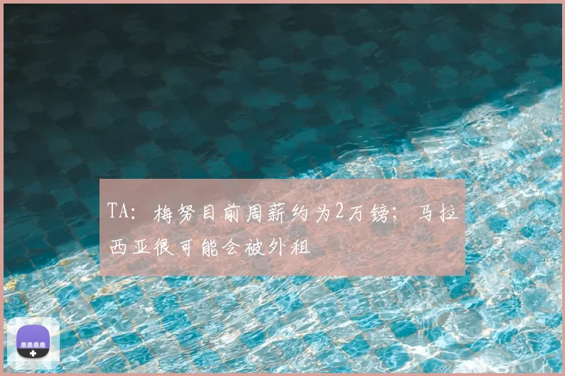 TA：梅努目前周薪约为2万镑；马拉西亚很可能会被外租