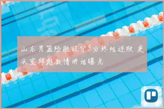 山东男篮险胜辽宁5分终结连败 更衣室邱彪激情讲话曝光