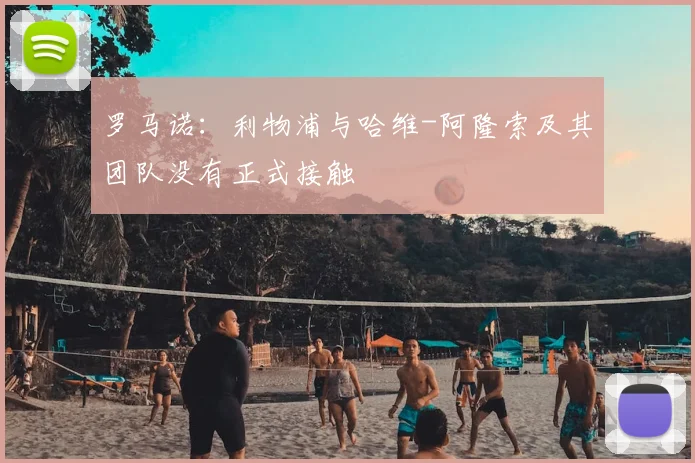 罗马诺：利物浦与哈维-阿隆索及其团队没有正式接触