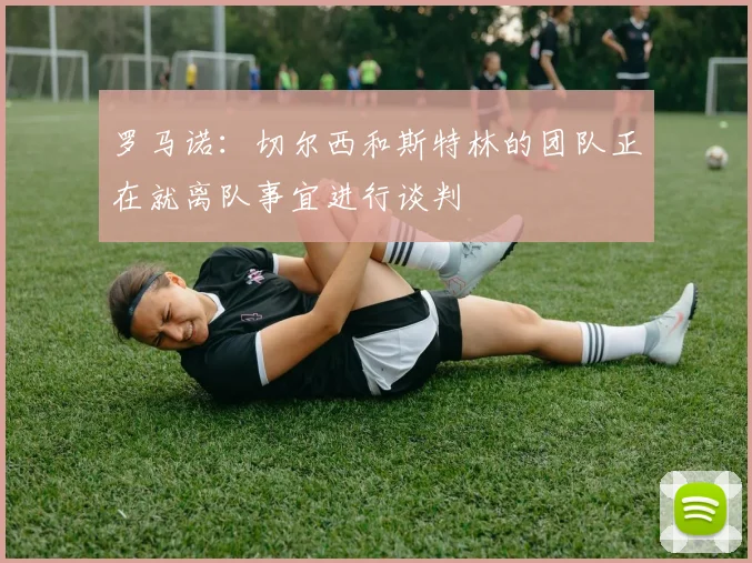 罗马诺：切尔西和斯特林的团队正在就离队事宜进行谈判