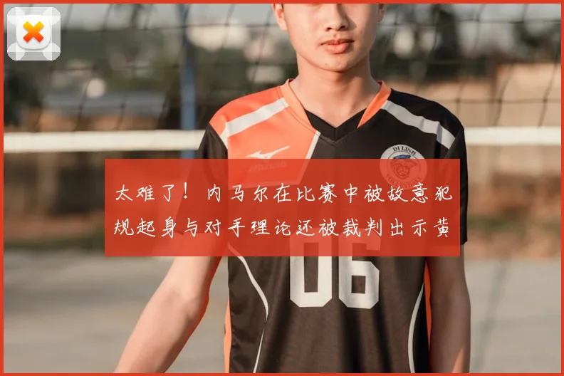太难了！内马尔在比赛中被故意犯规起身与对手理论还被裁判出示黄牌