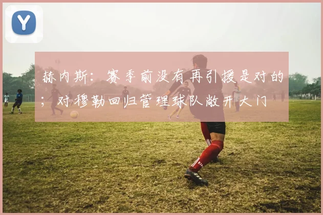 赫内斯：赛季前没有再引援是对的；对穆勒回归管理球队敞开大门