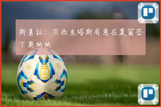 斯基拉：贝西克塔斯有意在夏窗签下奥纳纳