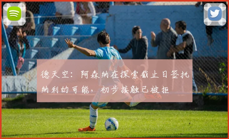 德天空：阿森纳在探索截止日签托纳利的可能，初步接触已被拒