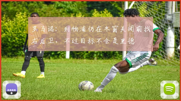 罗马诺：利物浦仍在冬窗关闭前找右后卫，不过目标不会是里德