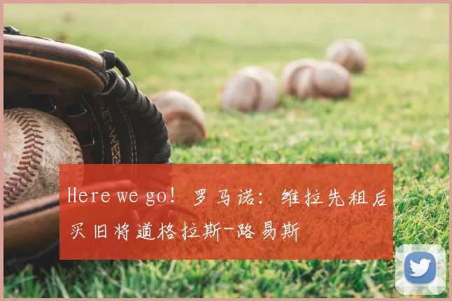 Here we go！罗马诺：维拉先租后买旧将道格拉斯-路易斯