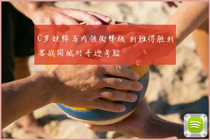 C罗缺阵马内领衔锋线 利雅得胜利客战同城对手迎考验