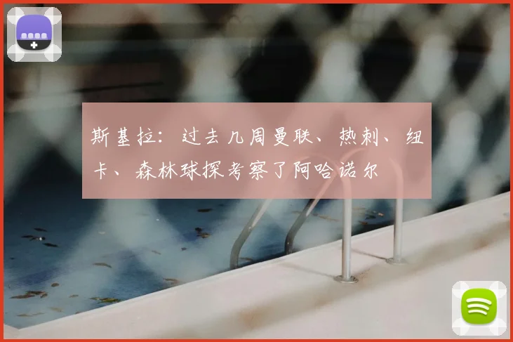 斯基拉：过去几周曼联、热刺、纽卡、森林球探考察了阿哈诺尔