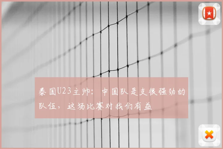 泰国U23主帅：中国队是支很强劲的队伍，这场比赛对我们有益