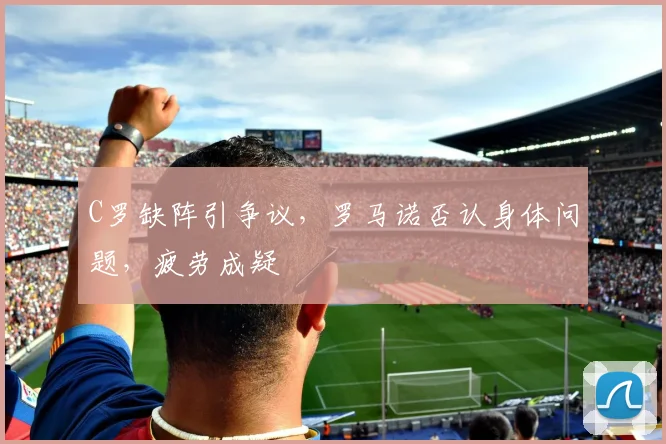 C罗缺阵引争议，罗马诺否认身体问题，疲劳成疑