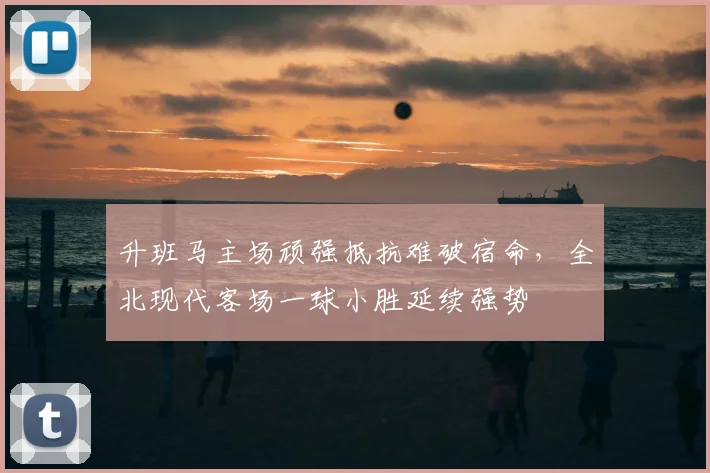 升班马主场顽强抵抗难破宿命，全北现代客场一球小胜延续强势