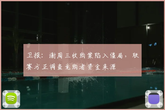 卫报：谢周三收购案陷入僵局，联赛方正调查竞购者资金来源