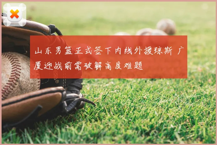 山东男篮正式签下内线外援琼斯 广厦迎战前需破解高度难题
