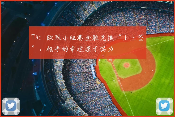 TA：欧冠小组赛全胜兑换“上上签”，枪手的幸运源于实力