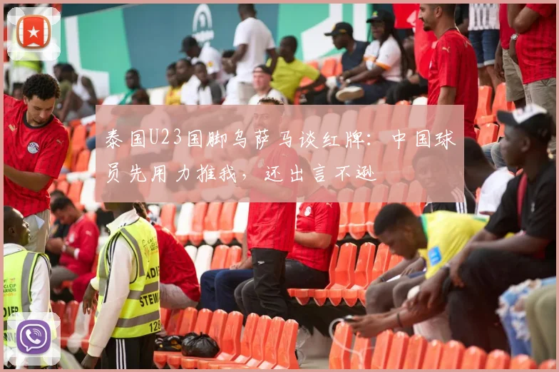 泰国U23国脚乌萨马谈红牌：中国球员先用力推我，还出言不逊
