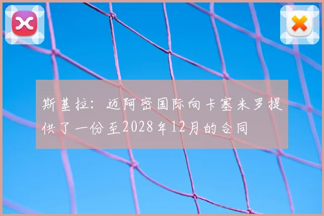 斯基拉：迈阿密国际向卡塞米罗提供了一份至2028年12月的合同