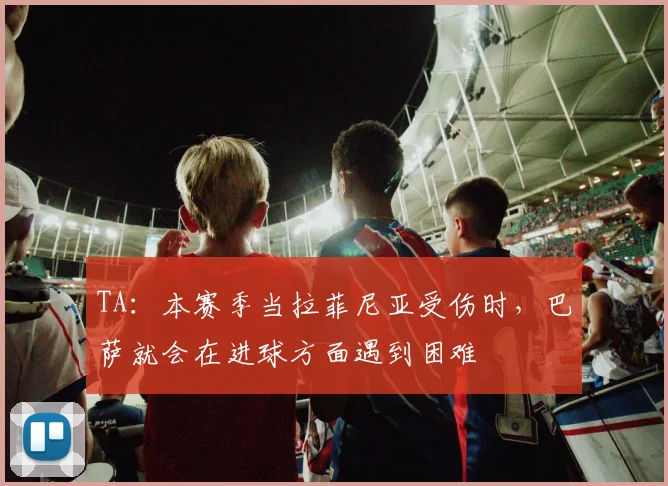 TA：本赛季当拉菲尼亚受伤时，巴萨就会在进球方面遇到困难