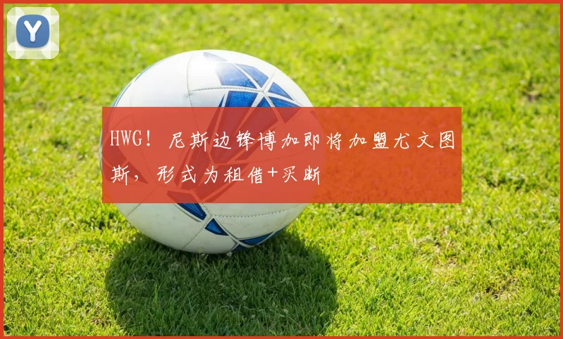HWG！尼斯边锋博加即将加盟尤文图斯，形式为租借+买断