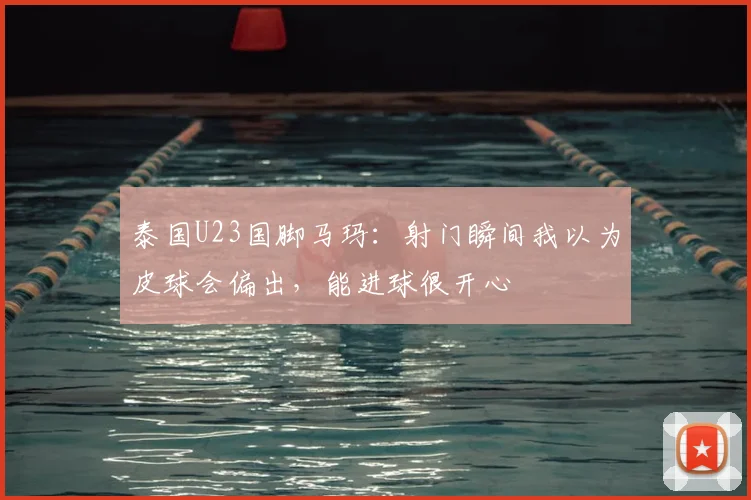 泰国U23国脚马玛：射门瞬间我以为皮球会偏出，能进球很开心