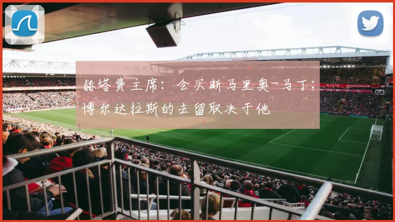 赫塔费主席：会买断马里奥-马丁；博尔达拉斯的去留取决于他