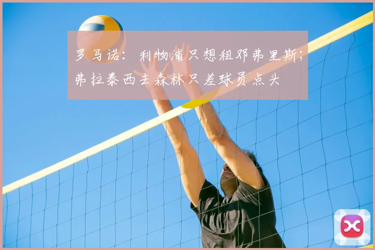 罗马诺：利物浦只想租邓弗里斯；弗拉泰西去森林只差球员点头