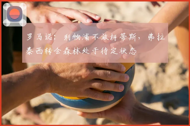 罗马诺：利物浦不放柯蒂斯，弗拉泰西转会森林处于待定状态