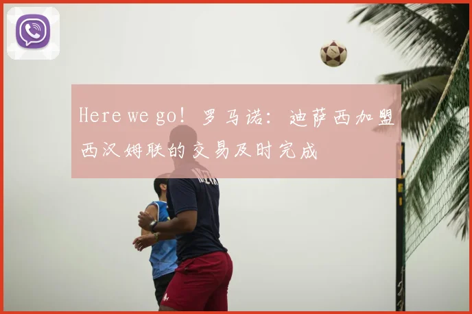 Here we go！罗马诺：迪萨西加盟西汉姆联的交易及时完成