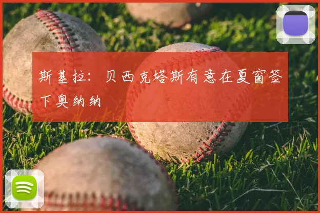斯基拉：贝西克塔斯有意在夏窗签下奥纳纳