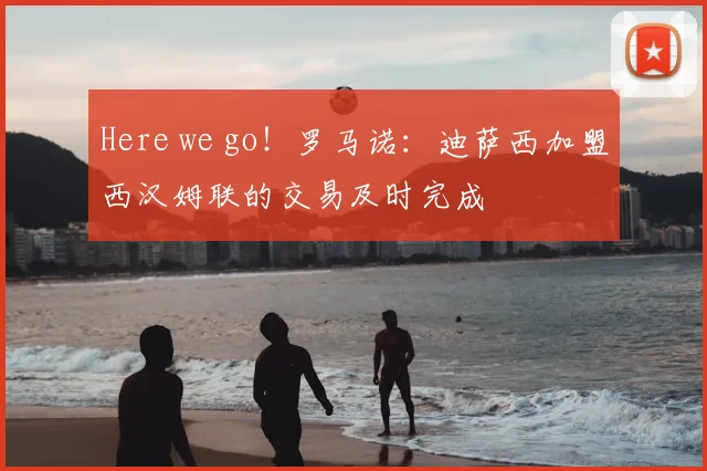 Here we go！罗马诺：迪萨西加盟西汉姆联的交易及时完成