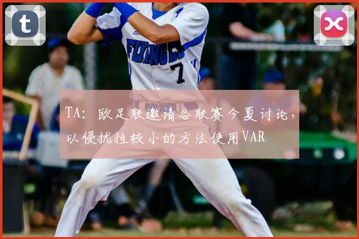 TA：欧足联邀请各联赛今夏讨论，以侵扰性较小的方法使用VAR