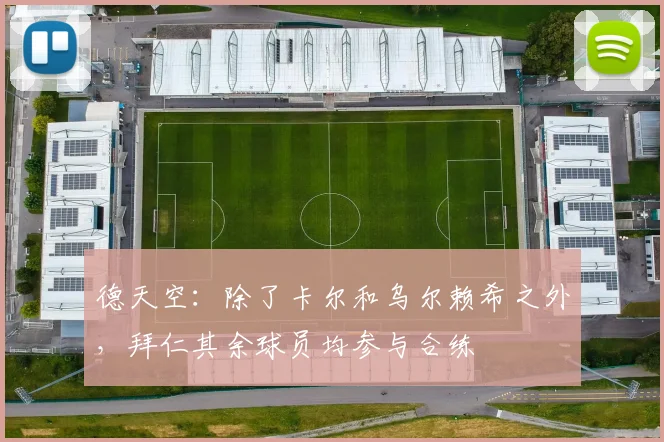 德天空：除了卡尔和乌尔赖希之外，拜仁其余球员均参与合练