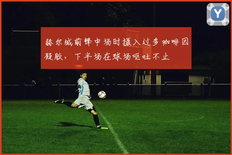 赫尔城前锋中场时摄入过多咖啡因凝胶，下半场在球场呕吐不止