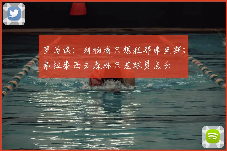 罗马诺：利物浦只想租邓弗里斯；弗拉泰西去森林只差球员点头
