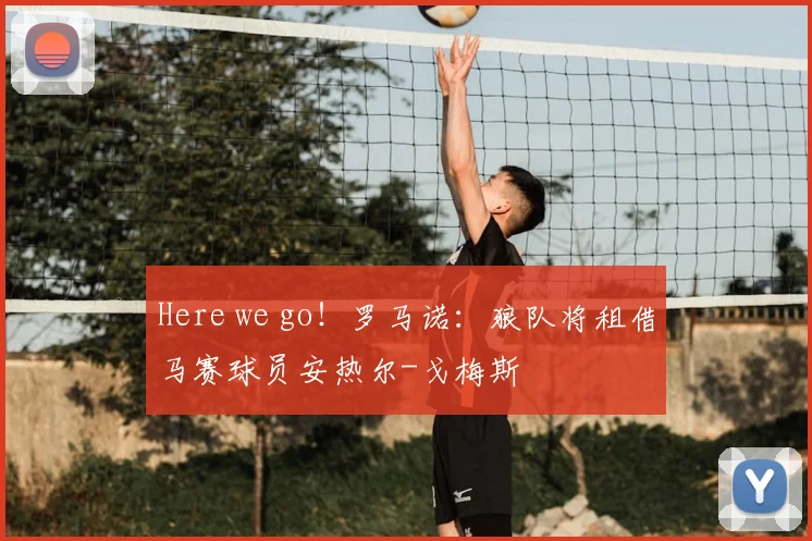 Here we go！罗马诺：狼队将租借马赛球员安热尔-戈梅斯