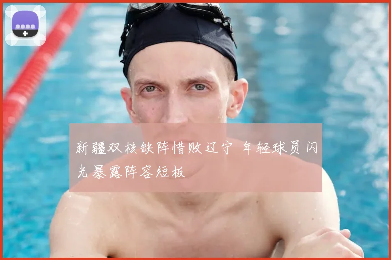新疆双核缺阵惜败辽宁 年轻球员闪光暴露阵容短板