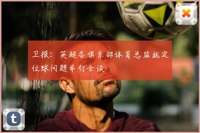 卫报：英超各俱乐部体育总监就定位球问题举行会谈
